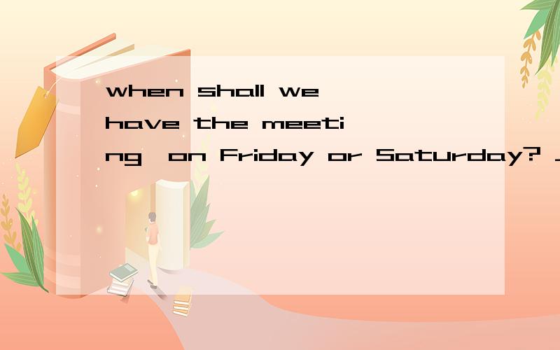 when shall we have the meeting,on Friday or Saturday? ____will do. It makes nowhen shall we have the meeting,on Friday or Saturday?  ____will do. It makes no difference to me.A. Any B Either C All D Both 正确时B 不过为什么both不可以呢?wil