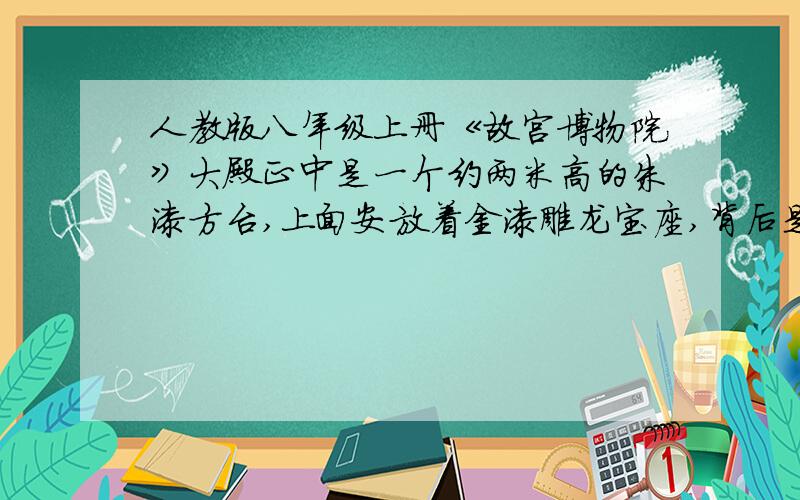 人教版八年级上册《故宫博物院》大殿正中是一个约两米高的朱漆方台,上面安放着金漆雕龙宝座,背后是雕龙屏.方台两旁有6根高大的蟠龙金柱,每根大柱上盘绕着矫健的金龙.仰望殿顶,中央藻