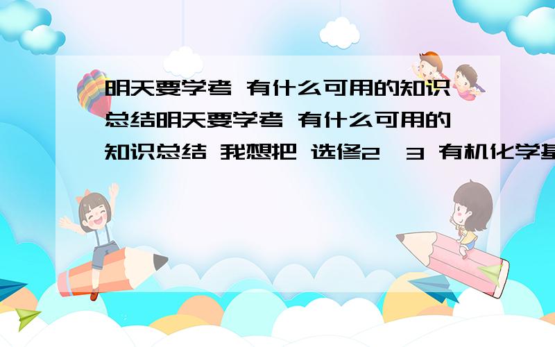 明天要学考 有什么可用的知识总结明天要学考 有什么可用的知识总结 我想把 选修2—3 有机化学基础部分 十万火急·····