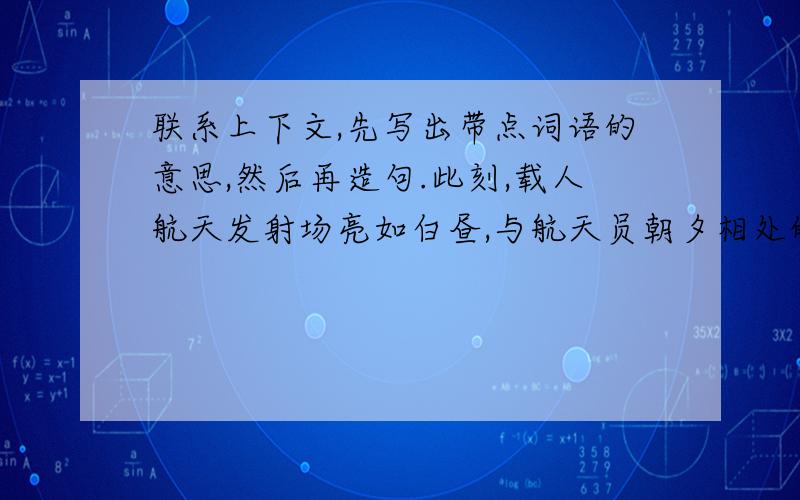 联系上下文,先写出带点词语的意思,然后再造句.此刻,载人航天发射场亮如白昼,与航天员朝夕相处的教练专家来了.      朝夕相处：（     ）             造句：.      朝夕相处：（      ）