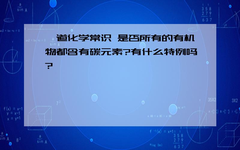 一道化学常识 是否所有的有机物都含有碳元素?有什么特例吗?