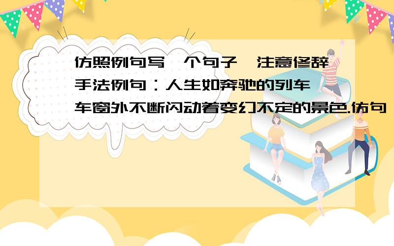 仿照例句写一个句子,注意修辞手法例句：人生如奔驰的列车,车窗外不断闪动着变幻不定的景色.仿句：人生如-----------------------------------------