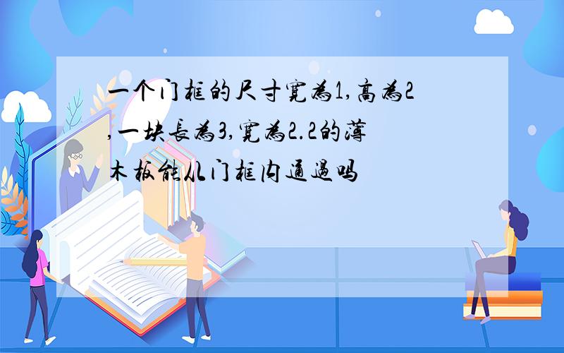 一个门框的尺寸宽为1,高为2,一块长为3,宽为2.2的薄木板能从门框内通过吗