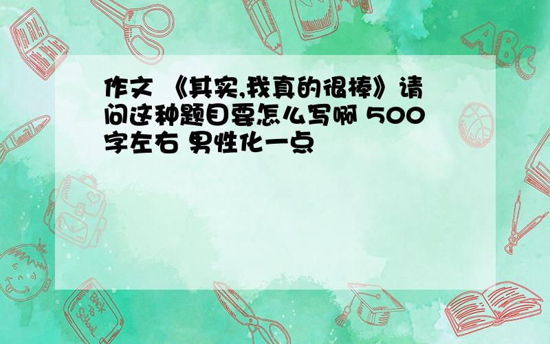 作文 《其实,我真的很棒》请问这种题目要怎么写啊 500字左右 男性化一点