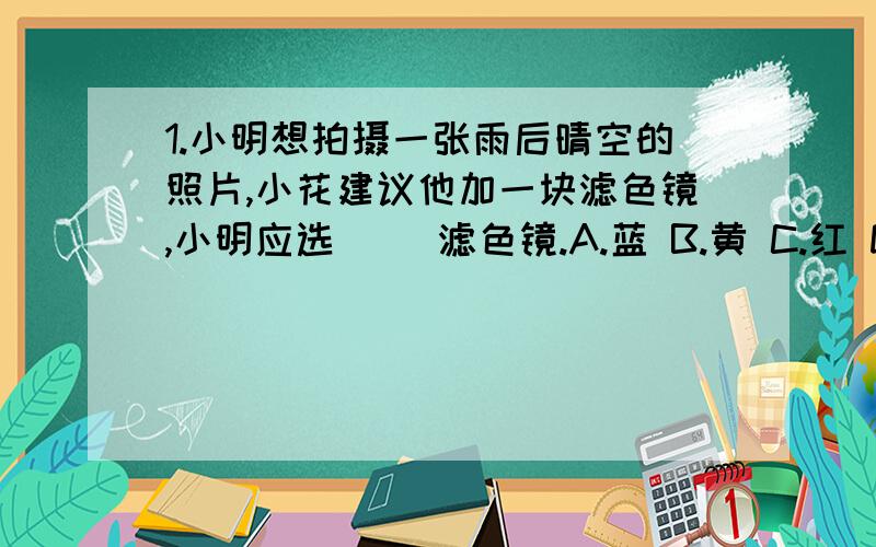 1.小明想拍摄一张雨后晴空的照片,小花建议他加一块滤色镜,小明应选（ ）滤色镜.A.蓝 B.黄 C.红 D.绿2.在棱镜和白屏之间放一块透明蓝色玻璃,则白屏上只呈现_________色光.3.红蓝两种色光照到