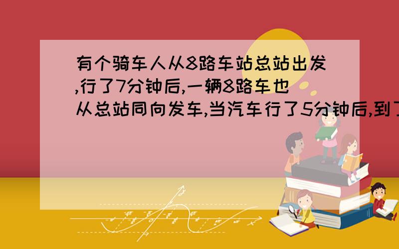 有个骑车人从8路车站总站出发,行了7分钟后,一辆8路车也从总站同向发车,当汽车行了5分钟后,到了第一个停靠站,停了1分钟,又继续前进,已知,汽车的速度是500米/分,骑车人的速度是300米/分,问8