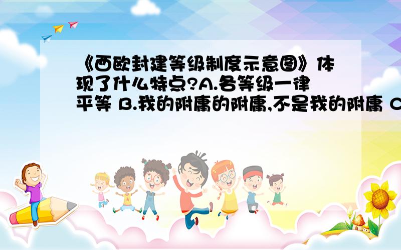 《西欧封建等级制度示意图》体现了什么特点?A.各等级一律平等 B.我的附庸的附庸,不是我的附庸 C.在不同等级的贵族之间,有严格的上下级的制约关系 D.在世界各地实行