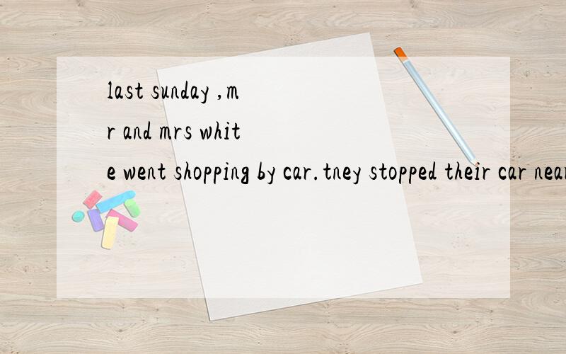 last sunday ,mr and mrs white went shopping by car.tney stopped their car near a shop.they bought alot of things and they wanted to put the things in the car .but mr white couldn't open the door of the car,so they asked a police man to help them.the