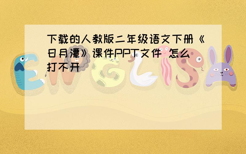 下载的人教版二年级语文下册《日月潭》课件PPT文件 怎么打不开