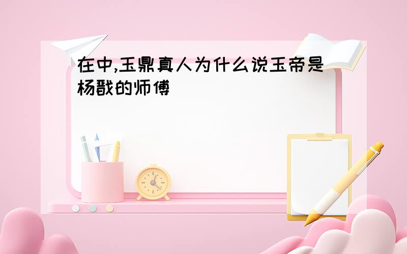 在中,玉鼎真人为什么说玉帝是杨戬的师傅