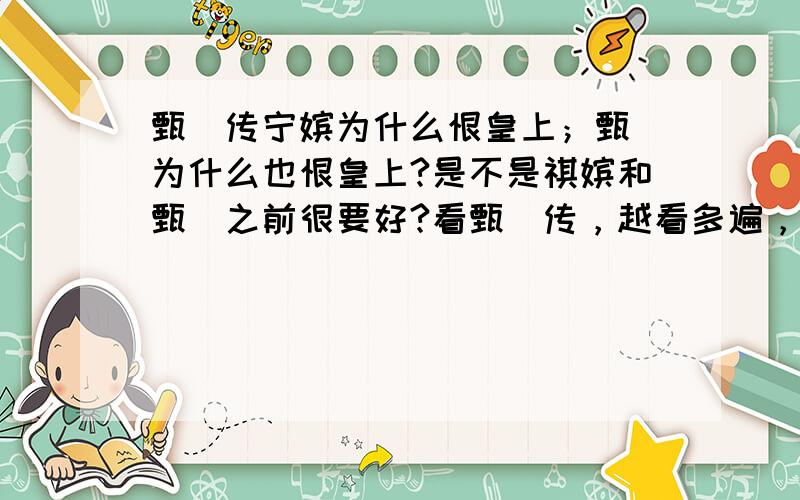 甄嬛传宁嫔为什么恨皇上；甄嬛为什么也恨皇上?是不是祺嫔和甄嬛之前很要好?看甄嬛传，越看多遍，越有疑问.