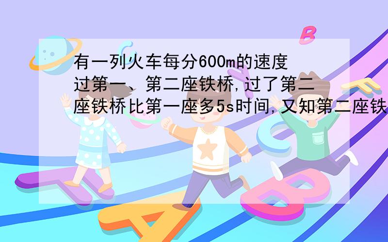 有一列火车每分600m的速度过第一、第二座铁桥,过了第二座铁桥比第一座多5s时间,又知第二座铁桥长度比第一座铁桥的2倍短50m,求两座铁桥的长分别是多少?