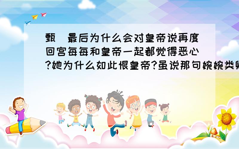 甄嬛最后为什么会对皇帝说再度回宫每每和皇帝一起都觉得恶心?她为什么如此恨皇帝?虽说那句婉婉类卿确实很伤人 但也不至于恨 皇帝也只不过是太爱纯元..如果知道自己是别人的替身伤心