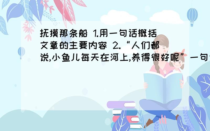 抚摸那条船 1.用一句话概括文章的主要内容 2.“人们都说,小鱼儿每天在河上,养得很好呢”一句中的“很好”应如何理解?3.老李听了小鱼儿和她的爱情想带着他外迁的决定后“迟疑了一下”,