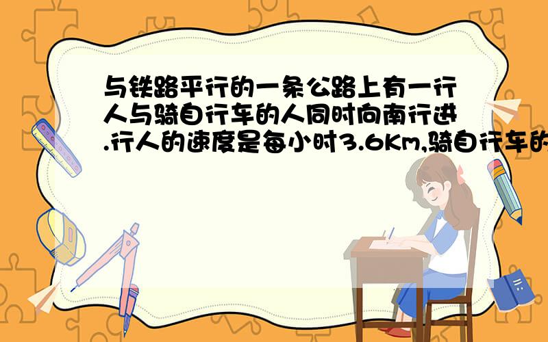 与铁路平行的一条公路上有一行人与骑自行车的人同时向南行进.行人的速度是每小时3.6Km,骑自行车的人的速度是每小时10.8Km.如果一列火车从他们背后开来,它通过行人的时间是22秒,通过骑自