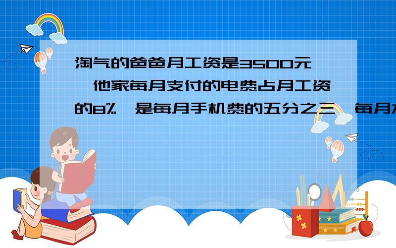 淘气的爸爸月工资是3500元,他家每月支付的电费占月工资的8%,是每月手机费的五分之三,每月水费比每月电费少40%,剩下的作为伙食费和其他费用.根据所给信息,填写下表（列出算式）.每月电费