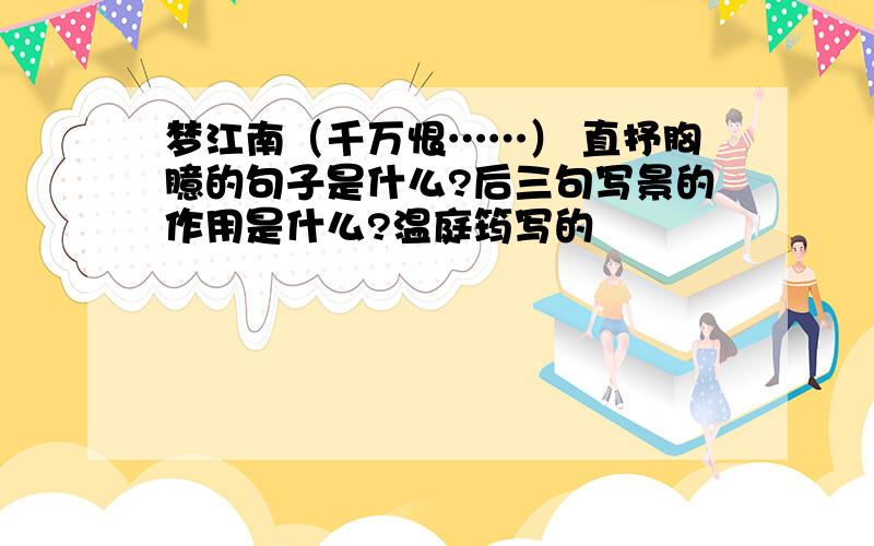 梦江南（千万恨……） 直抒胸臆的句子是什么?后三句写景的作用是什么?温庭筠写的