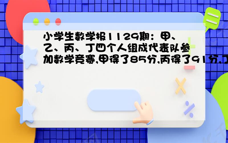 小学生数学报1129期：甲、乙、丙、丁四个人组成代表队参加数学竞赛,甲得了85分,丙得了91分,丁得了92分,乙的分数比四个人的平均分少一分.乙的得分是多少?