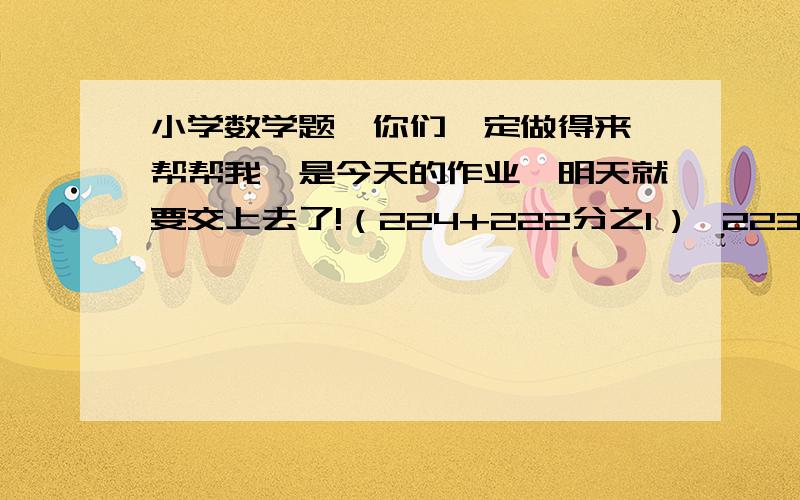 小学数学题,你们一定做得来,帮帮我,是今天的作业,明天就要交上去了!（224+222分之1 )*223分之1要简算