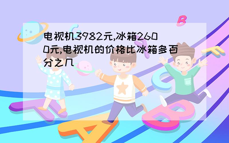 电视机3982元,冰箱2600元,电视机的价格比冰箱多百分之几