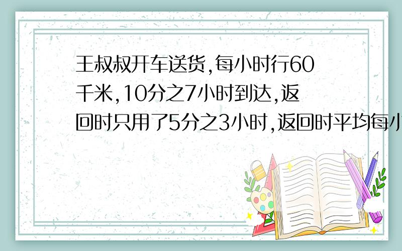 王叔叔开车送货,每小时行60千米,10分之7小时到达,返回时只用了5分之3小时,返回时平均每小时行多少千米