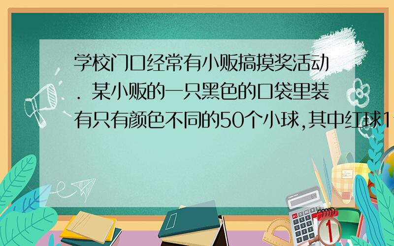 学校门口经常有小贩搞摸奖活动．某小贩的一只黑色的口袋里装有只有颜色不同的50个小球,其中红球1个,黄球2个,绿球10个,其余为白球．搅拌均匀后,每2元摸1个球．奖品的情况标注在球上（如