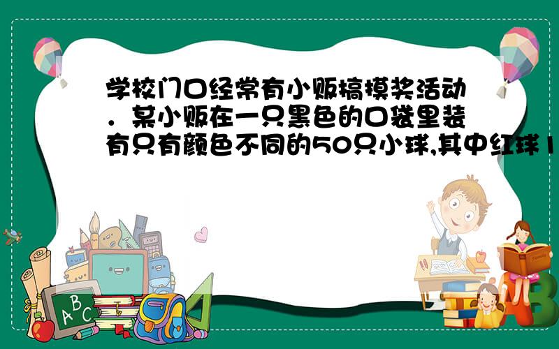 学校门口经常有小贩搞摸奖活动．某小贩在一只黑色的口袋里装有只有颜色不同的50只小球,其中红球1只,黄球2只,绿球10只,其余为白球．搅拌均匀后,每2元摸1个球．奖品的情况标注在球上（如