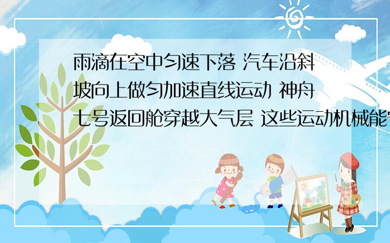 雨滴在空中匀速下落 汽车沿斜坡向上做匀加速直线运动 神舟七号返回舱穿越大气层 这些运动机械能守恒吗