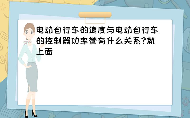 电动自行车的速度与电动自行车的控制器功率管有什么关系?就上面