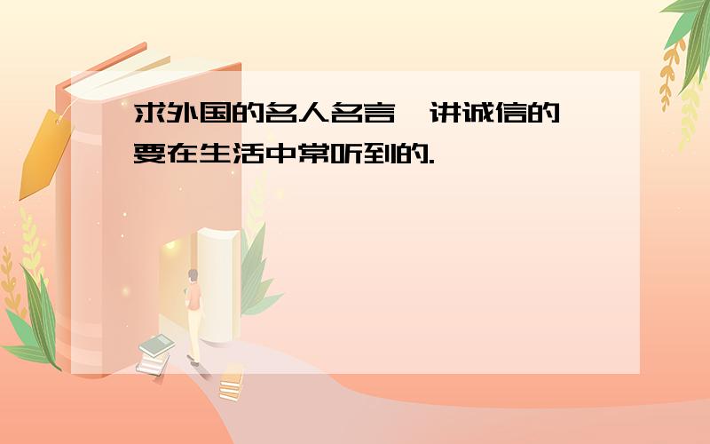 求外国的名人名言,讲诚信的,要在生活中常听到的.