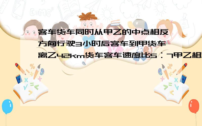 客车货车同时从甲乙的中点相反方向行驶3小时后客车到甲货车离乙42km货车客车速度比5：7甲乙相距多少km