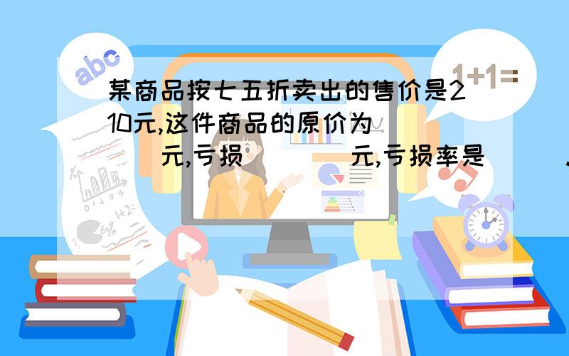 某商品按七五折卖出的售价是210元,这件商品的原价为____元,亏损____元,亏损率是___.