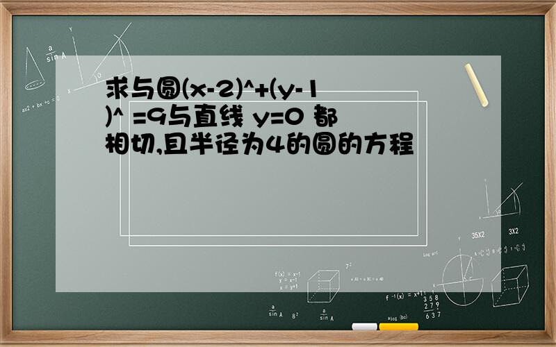 求与圆(x-2)^+(y-1)^ =9与直线 y=0 都相切,且半径为4的圆的方程