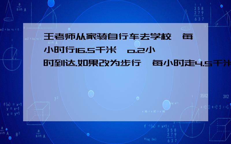 王老师从家骑自行车去学校,每小时行16.5千米,o.2小时到达.如果改为步行,每小时走4.5千米,0.7小时能到吗