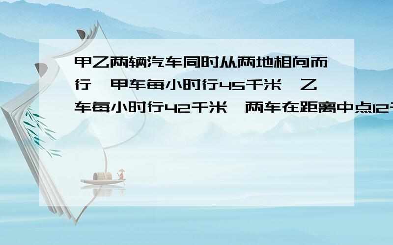 甲乙两辆汽车同时从两地相向而行,甲车每小时行45千米,乙车每小时行42千米,两车在距离中点12千米处相遇问：两车同时开出后经过多少小时相遇?（用一元一次方程解决）