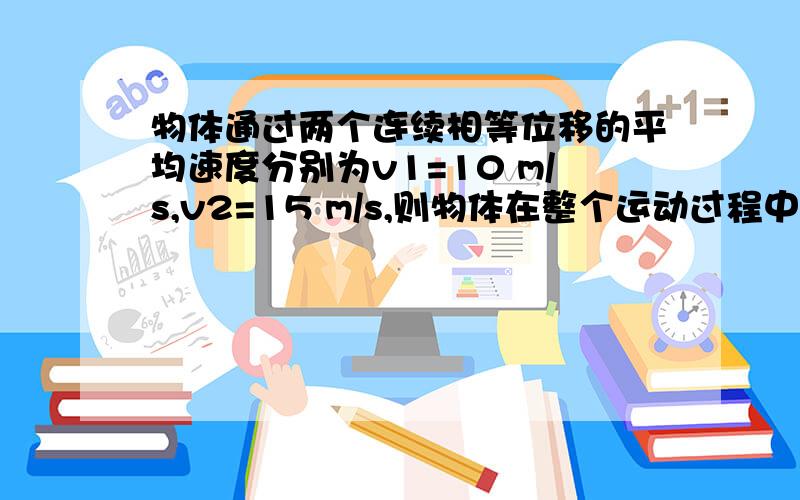 物体通过两个连续相等位移的平均速度分别为v1=10 m/s,v2=15 m/s,则物体在整个运动过程中的平均速度是是12.m/s5么?