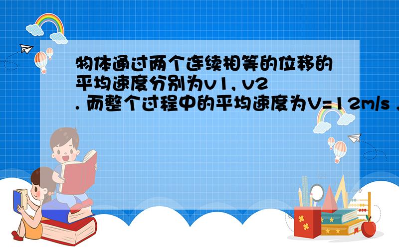 物体通过两个连续相等的位移的平均速度分别为v1, v2 . 而整个过程中的平均速度为V=12m/s , 已知v1=10m/s ,求 v2