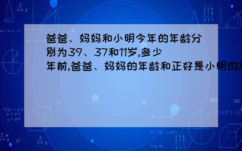 爸爸、妈妈和小明今年的年龄分别为39、37和11岁,多少年前,爸爸、妈妈的年龄和正好是小明的8倍?不准用方程