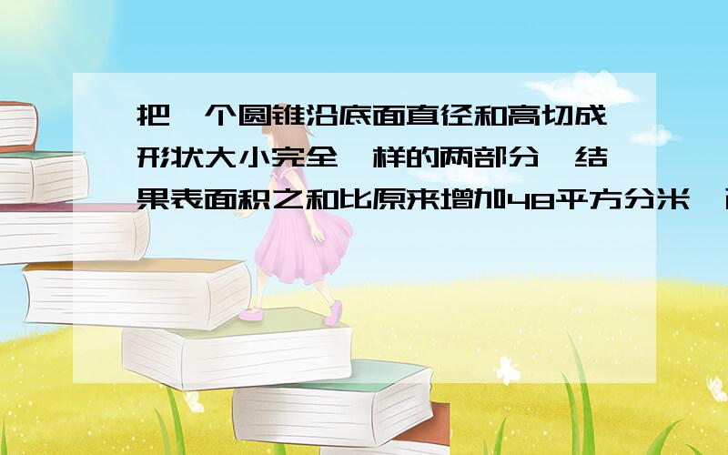 把一个圆锥沿底面直径和高切成形状大小完全一样的两部分,结果表面积之和比原来增加48平方分米,已知圆锥的高是6分米,求原来圆锥的体积.