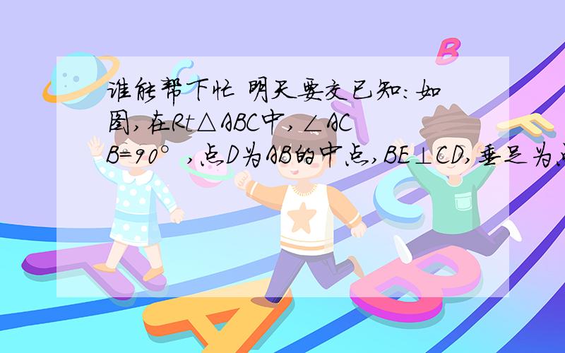 谁能帮下忙 明天要交已知：如图,在Rt△ABC中,∠ACB=90°,点D为AB的中点,BE⊥CD,垂足为点F,BE交AC于点E,CE=1cm,AE=3cm.①求证：△ECB∽△BCA；②求斜边AB的长.呜呜呜~好感动 早上大清早起来看的~原本以