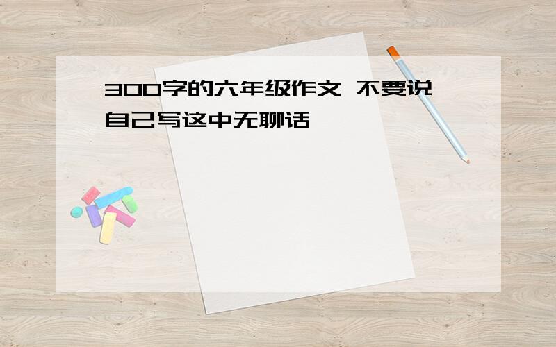 300字的六年级作文 不要说自己写这中无聊话