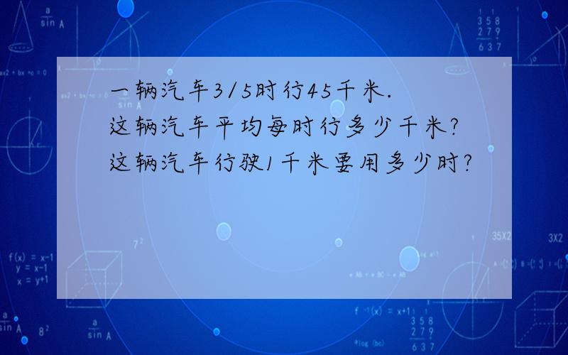 一辆汽车3/5时行45千米.这辆汽车平均每时行多少千米?这辆汽车行驶1千米要用多少时?