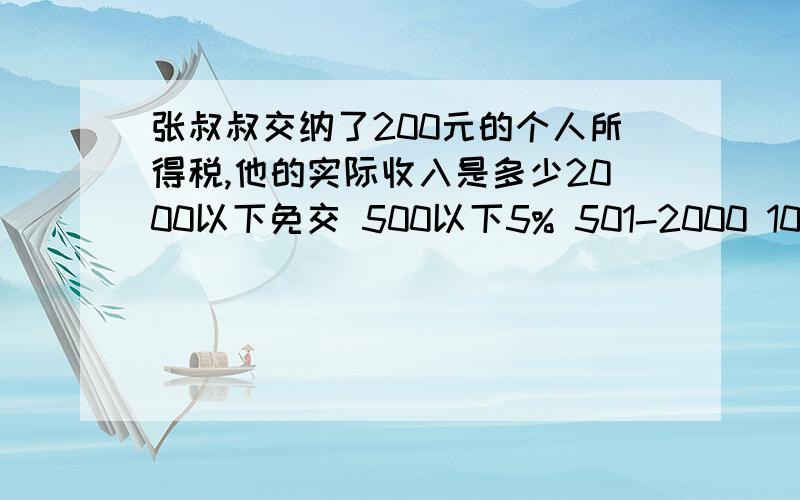 张叔叔交纳了200元的个人所得税,他的实际收入是多少2000以下免交 500以下5% 501-2000 10% 2001-5000 15% 5001-20000 20%