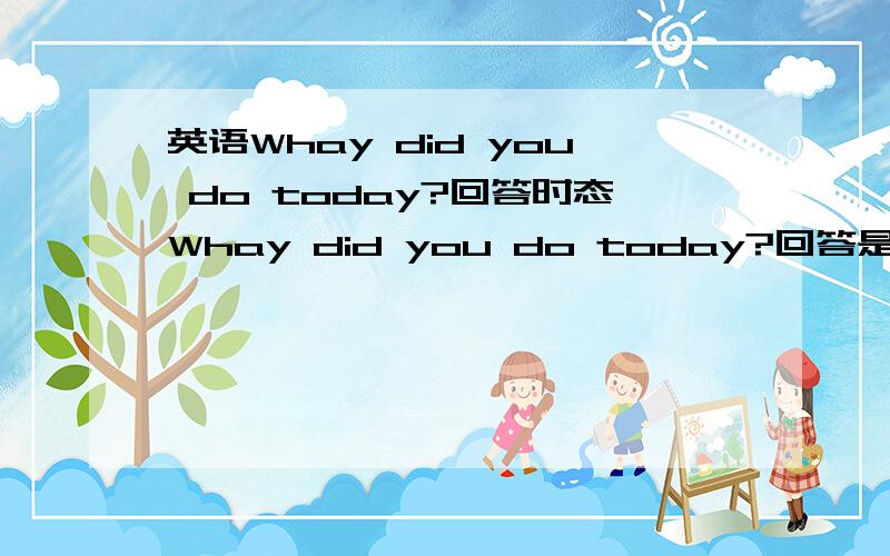 英语Whay did you do today?回答时态Whay did you do today?回答是用：过去时 还是 过去分词 还是 一般现在时 还是 现在进行时?