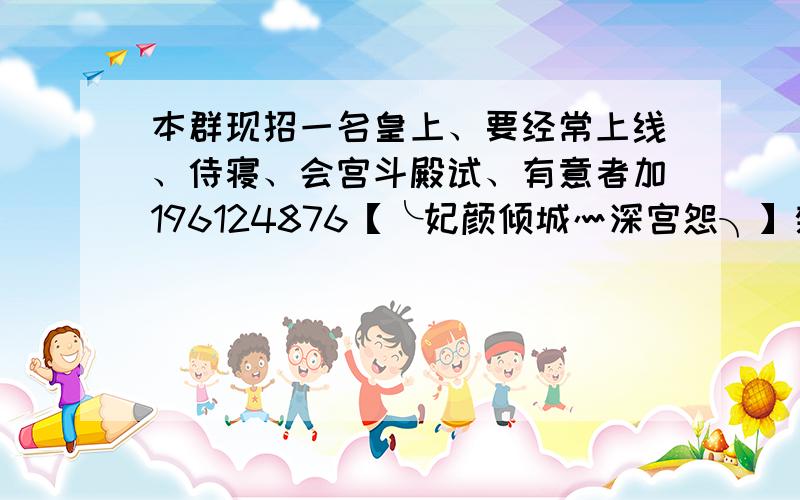 本群现招一名皇上、要经常上线、侍寝、会宫斗殿试、有意者加196124876【╰妃颜倾城灬深宫怨╮】禁止反串