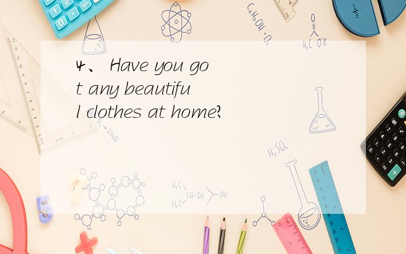 4、 Have you got any beautiful clothes at home?