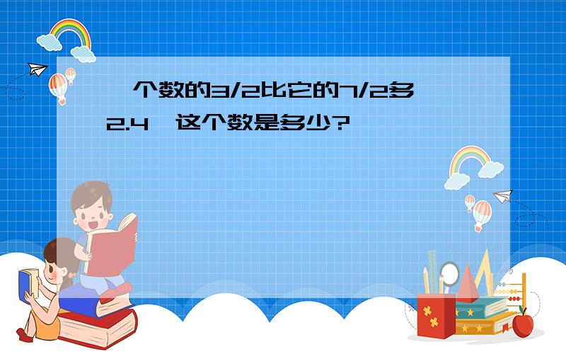 一个数的3/2比它的7/2多2.4,这个数是多少?