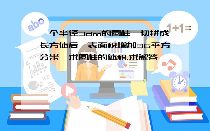 一个半径3dm的圆柱,切拼成长方体后,表面积增加36平方分米,求圆柱的体积.求解答