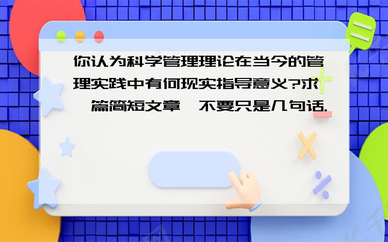 你认为科学管理理论在当今的管理实践中有何现实指导意义?求一篇简短文章,不要只是几句话.