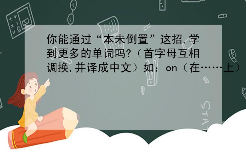 你能通过“本未倒置”这招,学到更多的单词吗?（首字母互相调换,并译成中文）如：on（在……上）→no（不）接下去做：1.team→( )____(横线填中文）2.read→( )_____3.god→( )_____4.net→( )_____5.tub